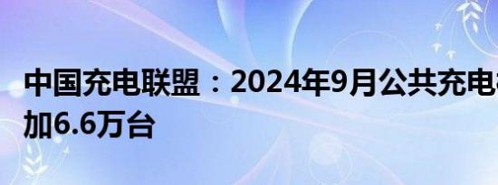 中国充电联盟：2024年9月公共充电桩环比增加6.6万台