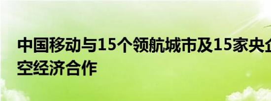 中国移动与15个领航城市及15家央企启动低空经济合作