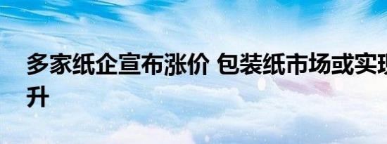 多家纸企宣布涨价 包装纸市场或实现温和回升