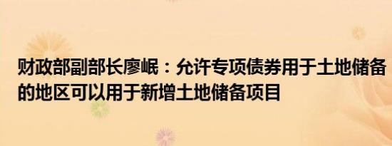 财政部副部长廖岷：允许专项债券用于土地储备，确有需要的地区可以用于新增土地储备项目