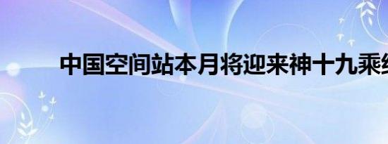 中国空间站本月将迎来神十九乘组