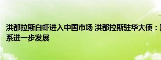 洪都拉斯白虾进入中国市场 洪都拉斯驻华大使：期待洪中关系进一步发展