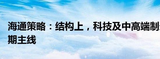 海通策略：结构上，科技及中高端制造或是中期主线