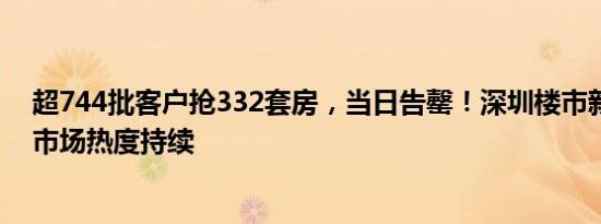 超744批客户抢332套房，当日告罄！深圳楼市新政后新房市场热度持续