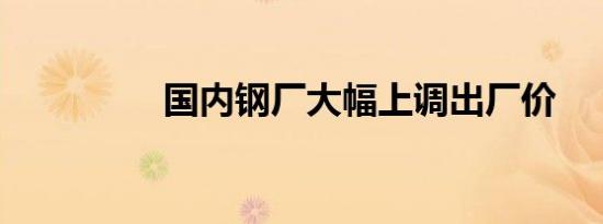 国内钢厂大幅上调出厂价