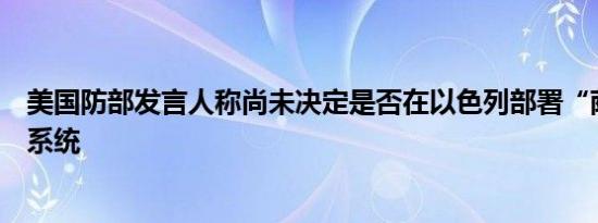 美国防部发言人称尚未决定是否在以色列部署“萨德”反导系统