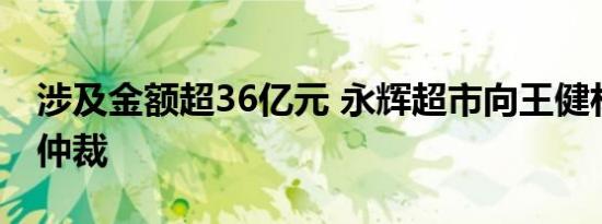 涉及金额超36亿元 永辉超市向王健林等提起仲裁