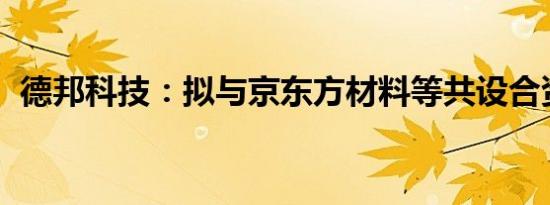 德邦科技：拟与京东方材料等共设合资公司