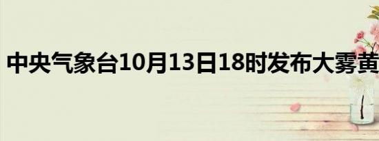 中央气象台10月13日18时发布大雾黄色预警