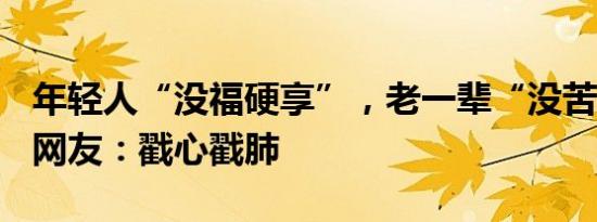 年轻人“没福硬享”，老一辈“没苦硬吃”？网友：戳心戳肺