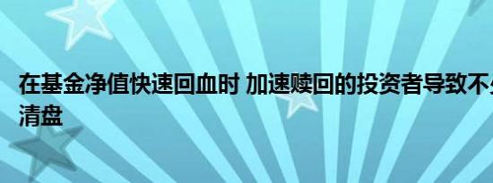 在基金净值快速回血时 加速赎回的投资者导致不少基金被迫清盘