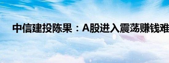 中信建投陈果：A股进入震荡赚钱难阶段