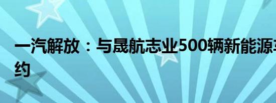 一汽解放：与晟航志业500辆新能源车合作签约