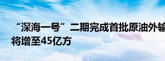 “深海一号”二期完成首批原油外输 年产量将增至45亿方