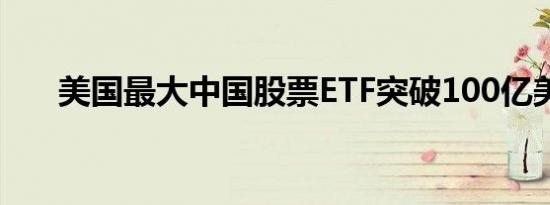 美国最大中国股票ETF突破100亿美元