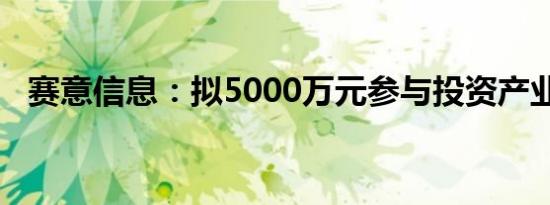 赛意信息：拟5000万元参与投资产业基金