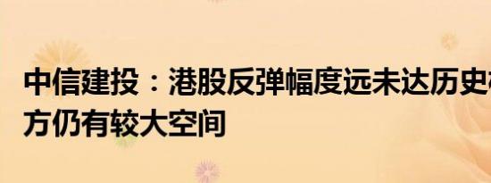 中信建投：港股反弹幅度远未达历史极值，上方仍有较大空间