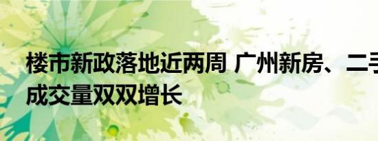 楼市新政落地近两周 广州新房、二手房市场成交量双双增长