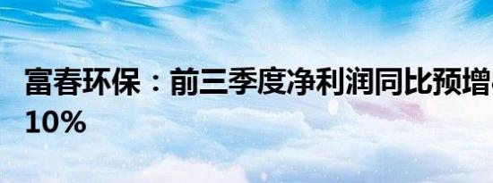 富春环保：前三季度净利润同比预增80%—110%