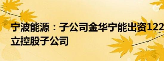 宁波能源：子公司金华宁能出资1224万元设立控股子公司