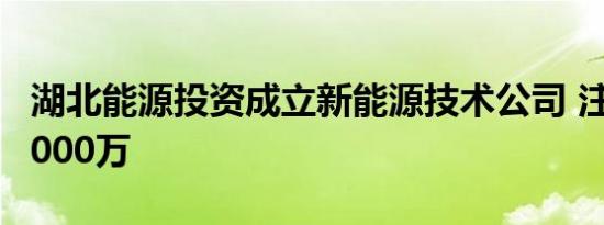 湖北能源投资成立新能源技术公司 注册资本5000万