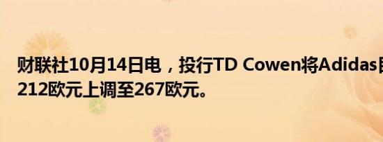 财联社10月14日电，投行TD Cowen将Adidas目标价格从212欧元上调至267欧元。