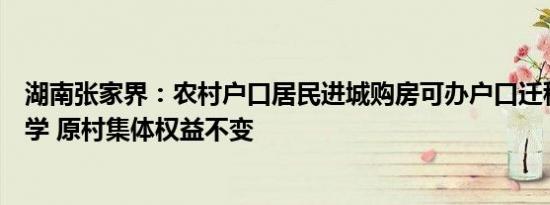 湖南张家界：农村户口居民进城购房可办户口迁移及子女入学 原村集体权益不变