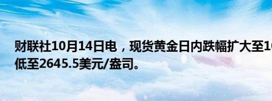 财联社10月14日电，现货黄金日内跌幅扩大至10美元，最低至2645.5美元/盎司。