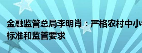 金融监管总局李明肖：严格农村中小银行准入标准和监管要求