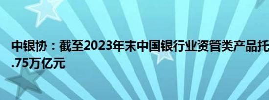 中银协：截至2023年末中国银行业资管类产品托管规模161.75万亿元