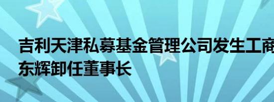 吉利天津私募基金管理公司发生工商变更 李东辉卸任董事长