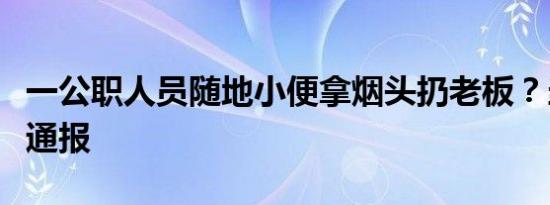 一公职人员随地小便拿烟头扔老板？当地连夜通报