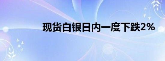 现货白银日内一度下跌2%