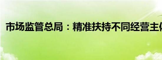 市场监管总局：精准扶持不同经营主体发展