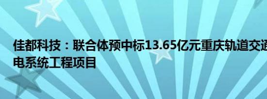 佳都科技：联合体预中标13.65亿元重庆轨道交通15号线弱电系统工程项目