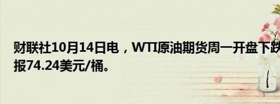 财联社10月14日电，WTI原油期货周一开盘下跌0.8%，现报74.24美元/桶。