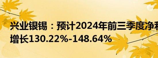 兴业银锡：预计2024年前三季度净利润同比增长130.22%-148.64%