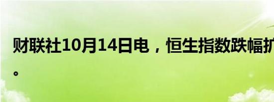 财联社10月14日电，恒生指数跌幅扩大至2%。