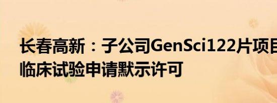 长春高新：子公司GenSci122片项目获FDA临床试验申请默示许可