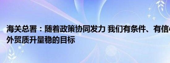 海关总署：随着政策协同发力 我们有条件、有信心实现全年外贸质升量稳的目标