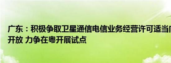 广东：积极争取卫星通信电信业务经营许可适当向民营企业开放 力争在粤开展试点