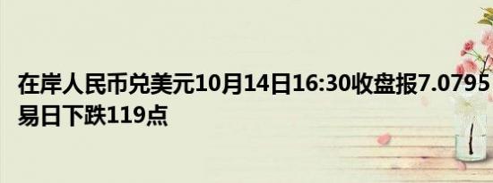 在岸人民币兑美元10月14日16:30收盘报7.0795，较上一交易日下跌119点