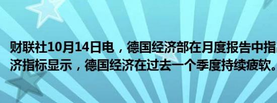 财联社10月14日电，德国经济部在月度报告中指出，当前经济指标显示，德国经济在过去一个季度持续疲软。