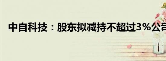 中自科技：股东拟减持不超过3%公司股份