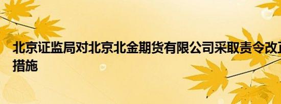 北京证监局对北京北金期货有限公司采取责令改正行政监管措施