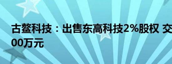 古鳌科技：出售东高科技2%股权 交易价格500万元