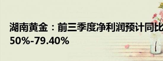 湖南黄金：前三季度净利润预计同比增长68.50%-79.40%