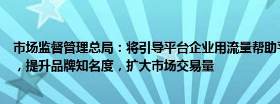 市场监督管理总局：将引导平台企业用流量帮助平台内商户，提升品牌知名度，扩大市场交易量