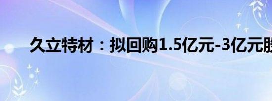 久立特材：拟回购1.5亿元-3亿元股份