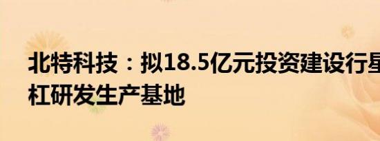 北特科技：拟18.5亿元投资建设行星滚柱丝杠研发生产基地